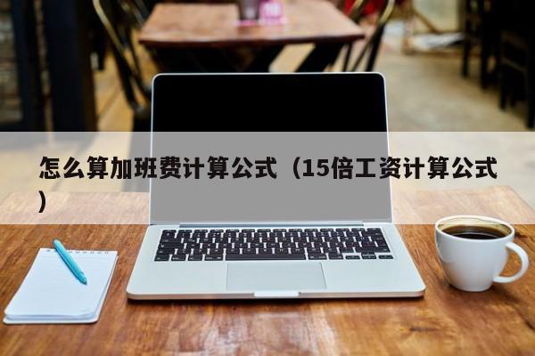 怎么算加班费计算公式（15倍工资计算公式）