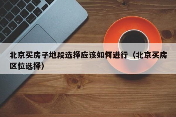 北京买房子地段选择应该如何进行（北京买房区位选择）