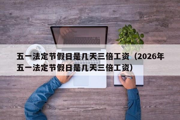 五一法定节假日是几天三倍工资（2026年五一法定节假日是几天三倍工资）