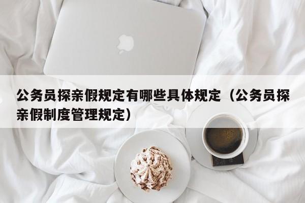 公务员探亲假规定有哪些具体规定（公务员探亲假制度管理规定）