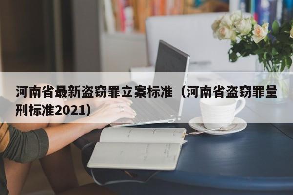 河南省最新盗窃罪立案标准（河南省盗窃罪量刑标准2021）