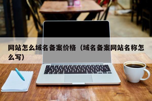 网站怎么域名备案价格（域名备案网站名称怎么写）