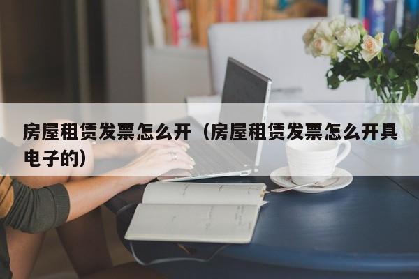 房屋租赁发票怎么开（房屋租赁发票怎么开具电子的）