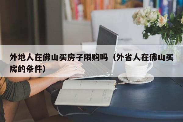 外地人在佛山买房子限购吗（外省人在佛山买房的条件）